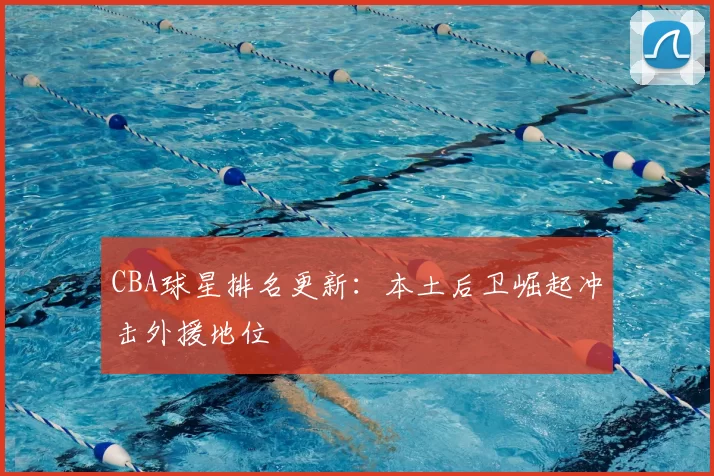 CBA球星排名更新:本土后卫崛起冲击外援地位