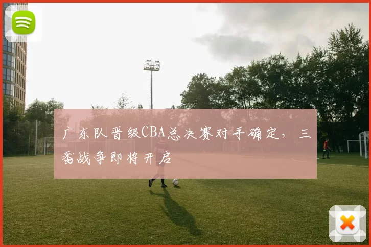 广东队晋级CBA总决赛对手确定,三番战争即将开启
