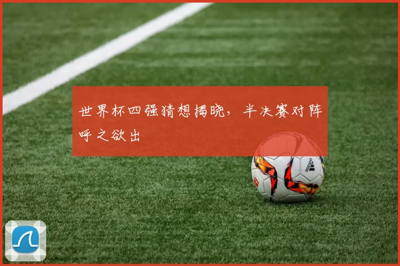 世界杯四强猜想揭晓，半决赛对阵呼之欲出