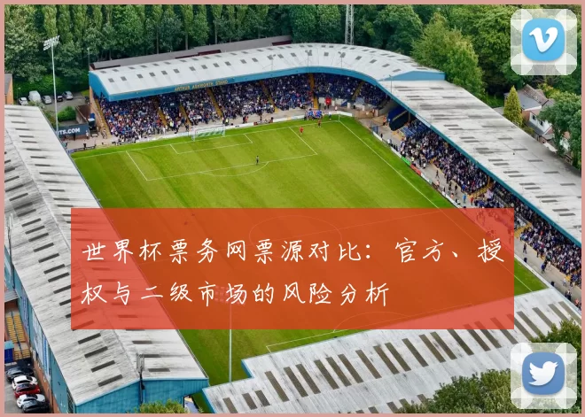 世界杯票务网票源对比：官方、授权与二级市场的风险分析