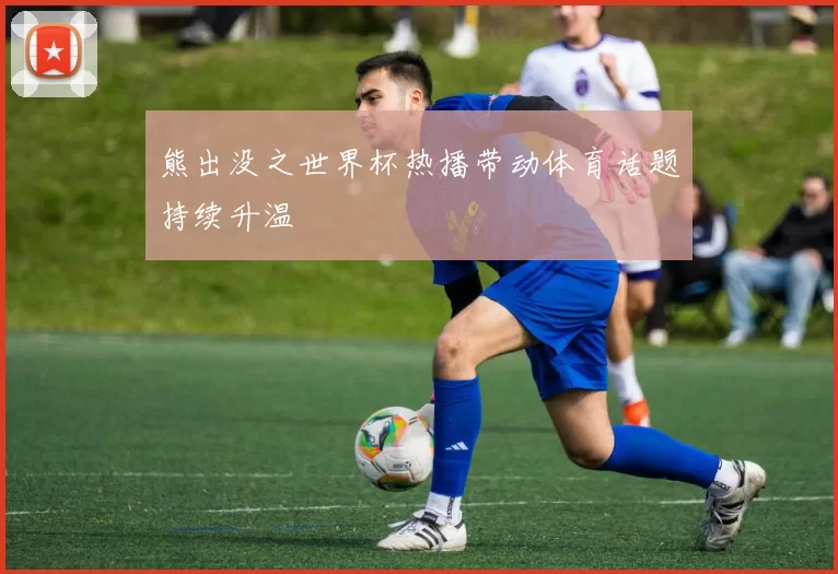 熊出没之世界杯热播带动体育话题持续升温