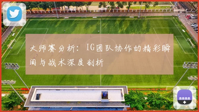 大师赛分析：IG团队协作的精彩瞬间与战术深度剖析