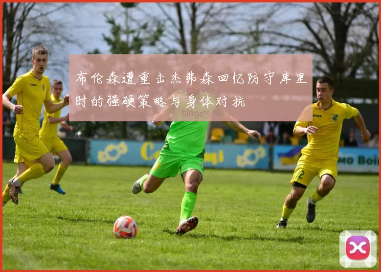 布伦森遭重击杰弗森回忆防守库里时的强硬策略与身体对抗