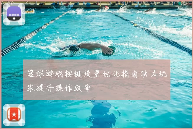 篮球游戏按键设置优化指南助力玩家提升操作效率