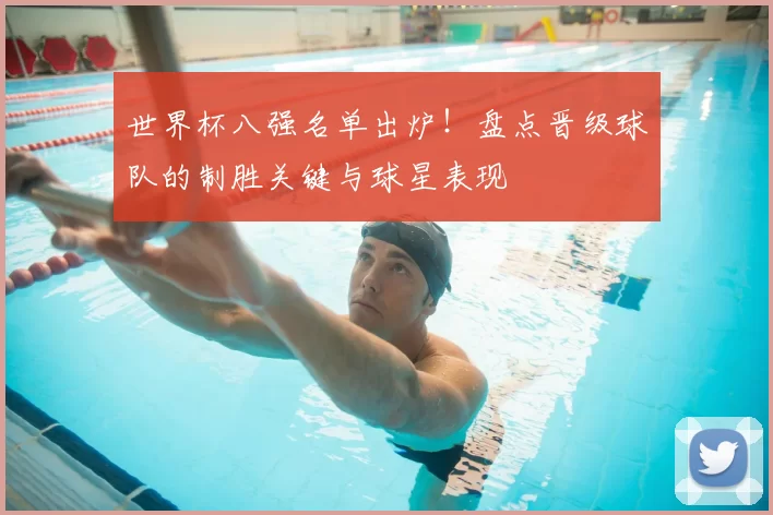 世界杯八强名单出炉!盘点晋级球队的制胜关键与球星表现