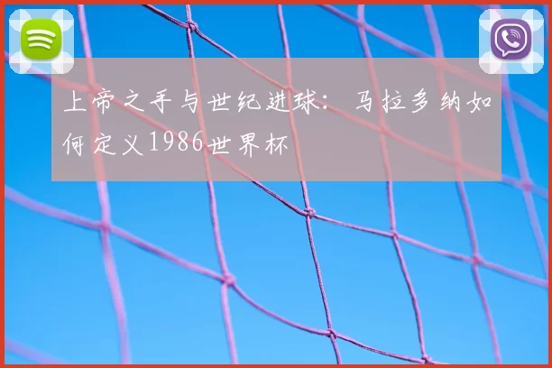 上帝之手与世纪进球:马拉多纳如何定义1986世界杯