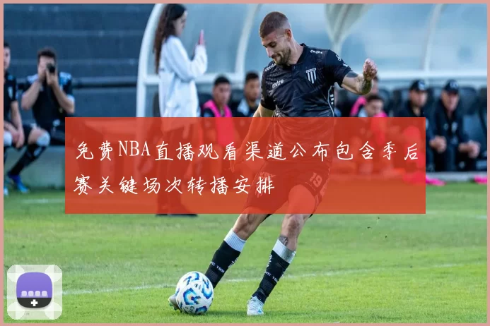 免费NBA直播观看渠道公布包含季后赛关键场次转播安排