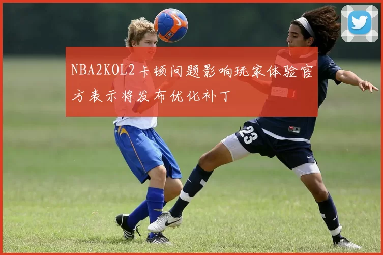 NBA2KOL2卡顿问题影响玩家体验官方表示将发布优化补丁