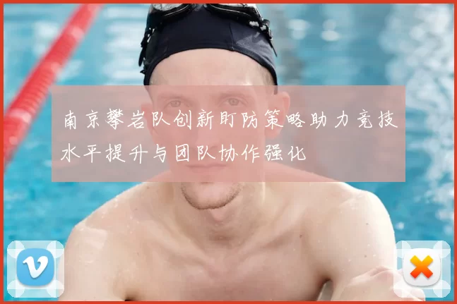 南京攀岩队创新盯防策略助力竞技水平提升与团队协作强化