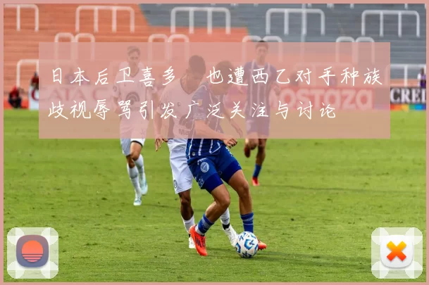 日本后卫喜多壱也遭西乙对手种族歧视辱骂引发广泛关注与讨论