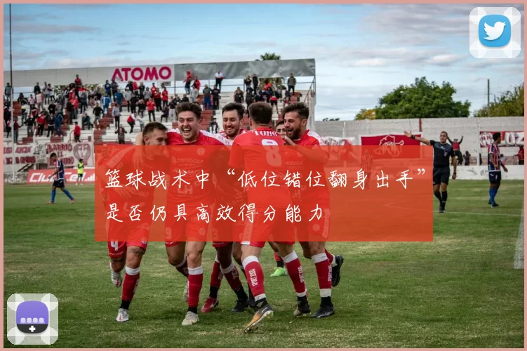 篮球战术中“低位错位翻身出手”是否仍具高效得分能力