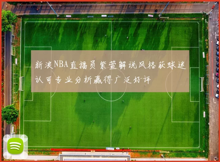 新浪NBA直播员紫萱解说风格获球迷认可专业分析赢得广泛好评