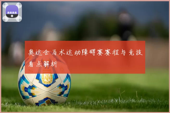 奥运会马术运动障碍赛赛程与竞技看点解析