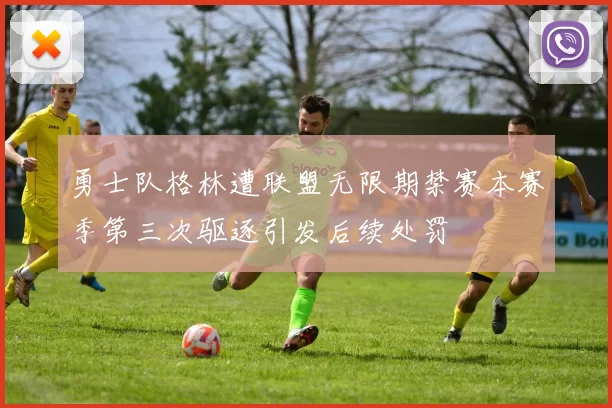 勇士队格林遭联盟无限期禁赛本赛季第三次驱逐引发后续处罚