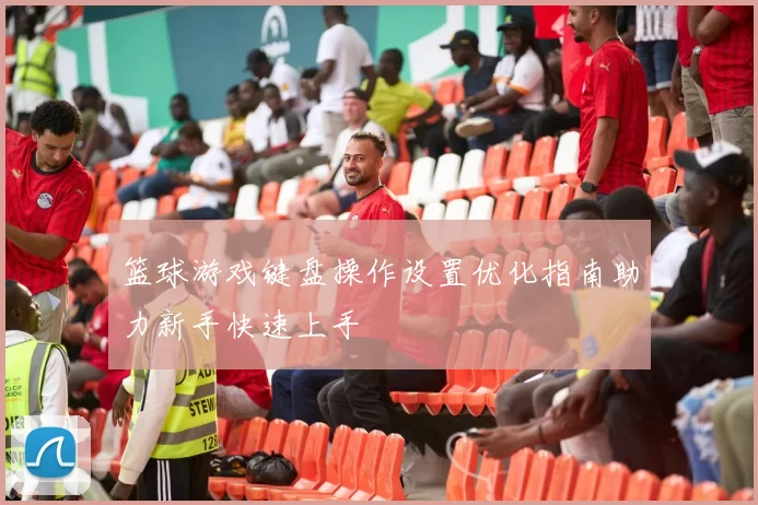 篮球游戏键盘操作设置优化指南助力新手快速上手
