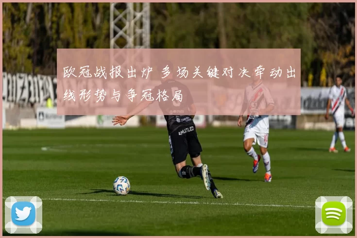 欧冠战报出炉 多场关键对决牵动出线形势与争冠格局