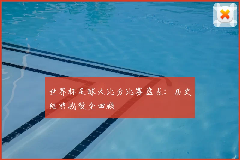 世界杯足球大比分比赛盘点：历史经典战役全回顾