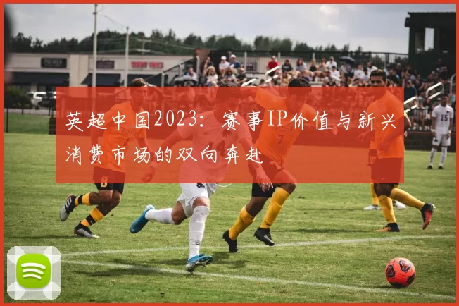 英超中国2023：赛事IP价值与新兴消费市场的双向奔赴