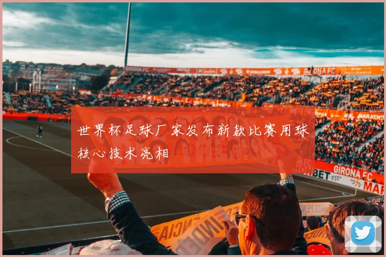 世界杯足球厂家发布新款比赛用球核心技术亮相