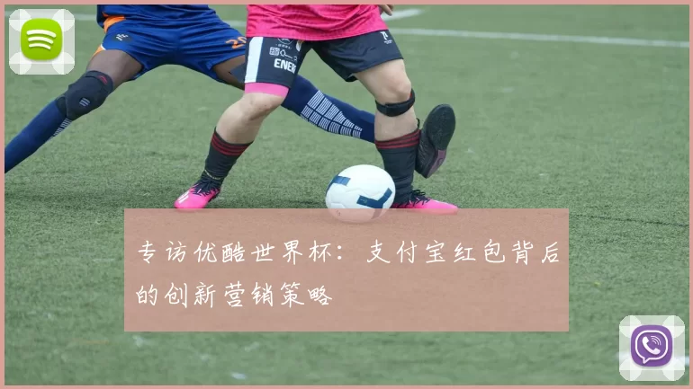 专访优酷世界杯：支付宝红包背后的创新营销策略